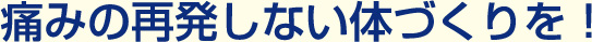 痛みの再発しない体づくりを！